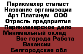 Парикмахер-стилист › Название организации ­ Арт Платинум, ООО › Отрасль предприятия ­ Парикмахерское дело › Минимальный оклад ­ 17 500 - Все города Работа » Вакансии   . Белгородская обл.